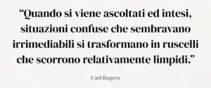 citazione dello psicoterapeuta Carl Rogers "“Quando si viene ascoltati ed intesi, situazioni confuse che sembravano irrimediabili si trasformano in ruscelli che scorrono relativamente limpidi.”
