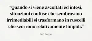 citazione dello psicoterapeuta Carl Rogers “Quando si viene ascoltati ed intesi, situazioni confuse che sembravano irrimediabili si trasformano in ruscelli che scorrono relativamente limpidi.”